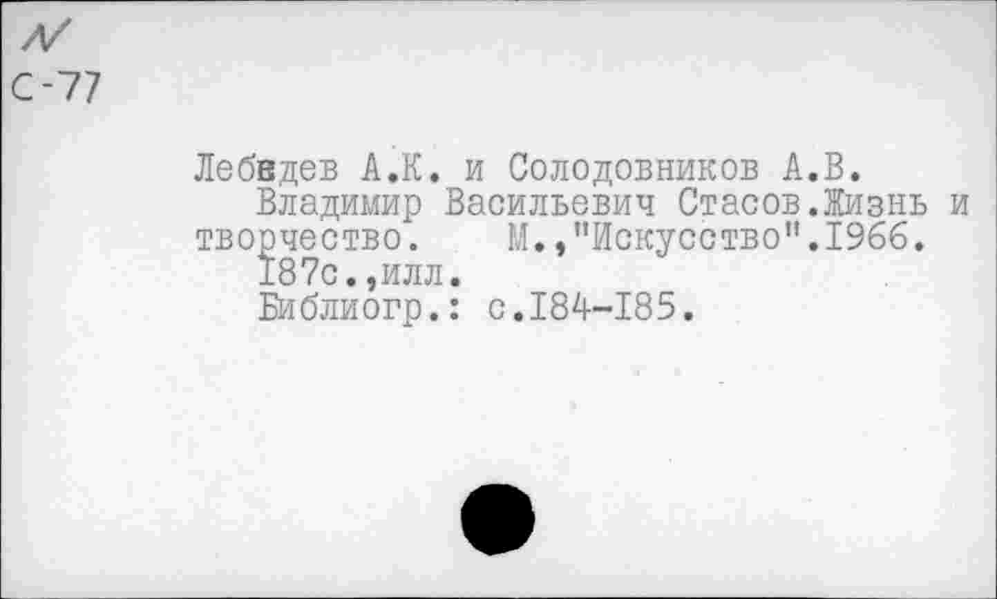 ﻿с-77
Лебедев А.К. и Солодовников А.В.
Владимир Васильевич Стасов.Жизнь и творчество. М. /’Искусство".1966.
187с.,илл.
Библиогр.: с.184-185.